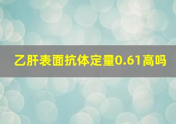 乙肝表面抗体定量0.61高吗