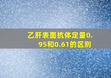 乙肝表面抗体定量0.95和0.61的区别