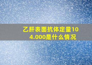 乙肝表面抗体定量104.000是什么情况