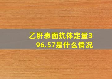 乙肝表面抗体定量396.57是什么情况