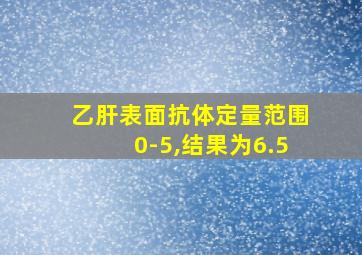 乙肝表面抗体定量范围0-5,结果为6.5