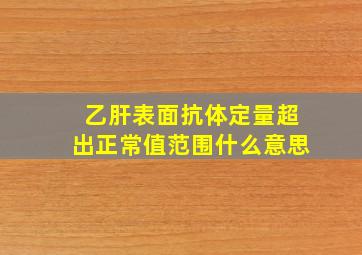 乙肝表面抗体定量超出正常值范围什么意思