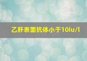 乙肝表面抗体小于10iu/l