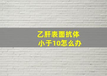 乙肝表面抗体小于10怎么办