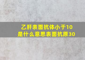 乙肝表面抗体小于10是什么意思表面抗原30