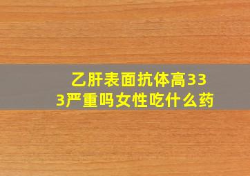 乙肝表面抗体高333严重吗女性吃什么药