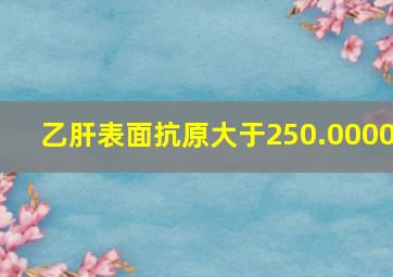 乙肝表面抗原大于250.0000