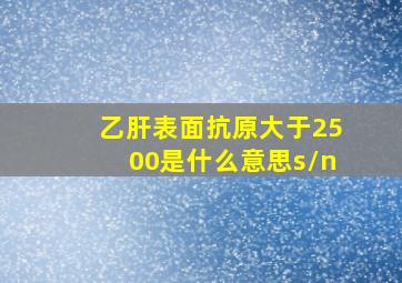 乙肝表面抗原大于2500是什么意思s/n