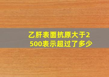 乙肝表面抗原大于2500表示超过了多少