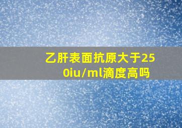 乙肝表面抗原大于250iu/ml滴度高吗