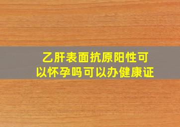 乙肝表面抗原阳性可以怀孕吗可以办健康证