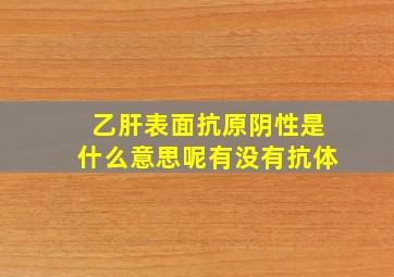 乙肝表面抗原阴性是什么意思呢有没有抗体