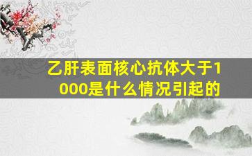 乙肝表面核心抗体大于1000是什么情况引起的