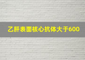 乙肝表面核心抗体大于600