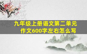 九年级上册语文第二单元作文600字左右怎么写