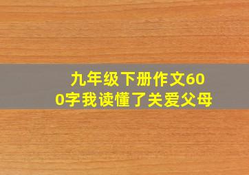 九年级下册作文600字我读懂了关爱父母