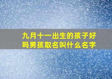 九月十一出生的孩子好吗男孩取名叫什么名字