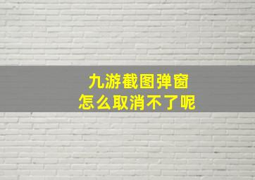 九游截图弹窗怎么取消不了呢