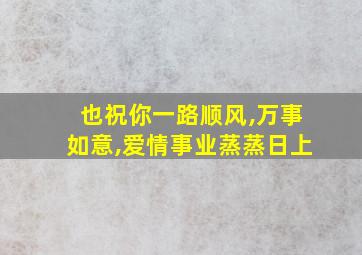 也祝你一路顺风,万事如意,爱情事业蒸蒸日上