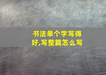 书法单个字写得好,写整篇怎么写