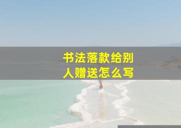 书法落款给别人赠送怎么写