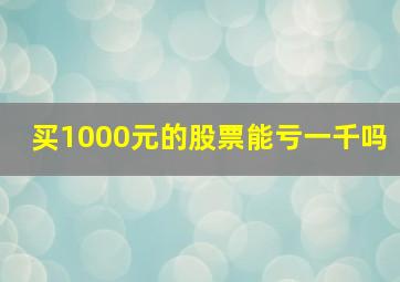 买1000元的股票能亏一千吗