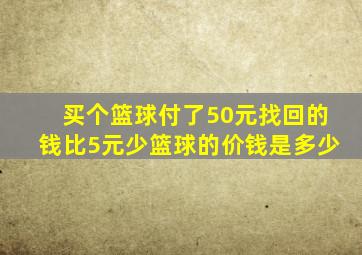 买个篮球付了50元找回的钱比5元少篮球的价钱是多少