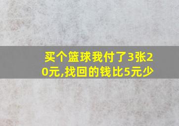 买个篮球我付了3张20元,找回的钱比5元少