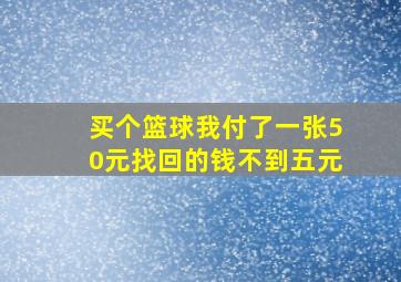 买个篮球我付了一张50元找回的钱不到五元