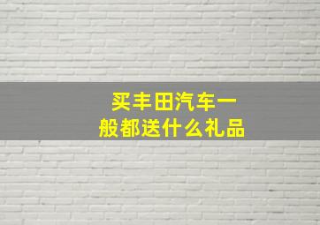 买丰田汽车一般都送什么礼品