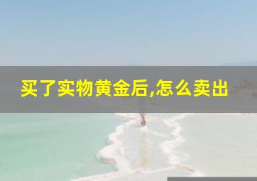 买了实物黄金后,怎么卖出