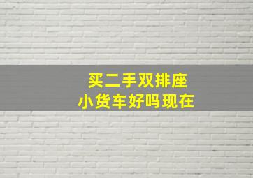 买二手双排座小货车好吗现在