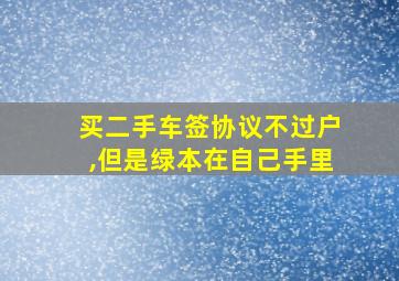 买二手车签协议不过户,但是绿本在自己手里