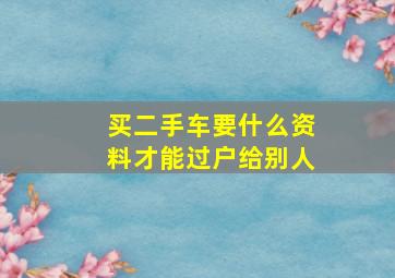 买二手车要什么资料才能过户给别人