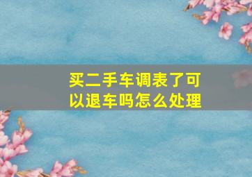 买二手车调表了可以退车吗怎么处理