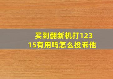 买到翻新机打12315有用吗怎么投诉他