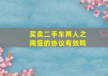 买卖二手车两人之间签的协议有效吗