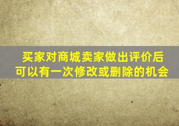 买家对商城卖家做出评价后可以有一次修改或删除的机会