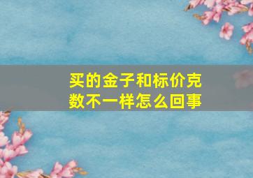 买的金子和标价克数不一样怎么回事