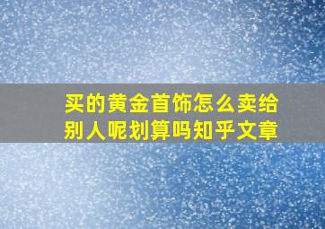 买的黄金首饰怎么卖给别人呢划算吗知乎文章