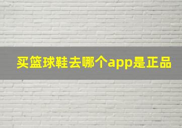 买篮球鞋去哪个app是正品