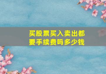 买股票买入卖出都要手续费吗多少钱