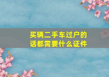 买辆二手车过户的话都需要什么证件