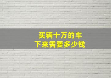 买辆十万的车下来需要多少钱