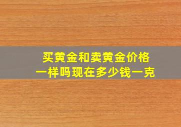 买黄金和卖黄金价格一样吗现在多少钱一克