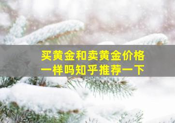 买黄金和卖黄金价格一样吗知乎推荐一下