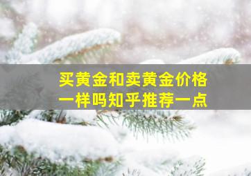 买黄金和卖黄金价格一样吗知乎推荐一点