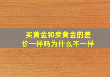 买黄金和卖黄金的差价一样吗为什么不一样