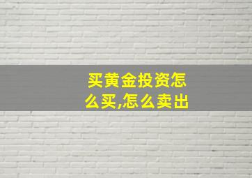 买黄金投资怎么买,怎么卖出