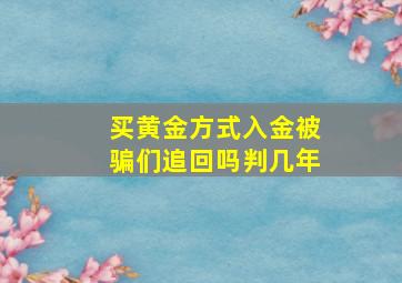 买黄金方式入金被骗们追回吗判几年